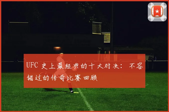UFC 史上最经典的十大对决:不容错过的传奇比赛回顾
