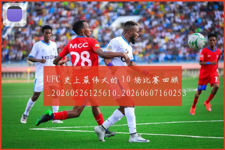 UFC 史上最伟大的 10 场比赛回顾_20260526125610_20260607160253